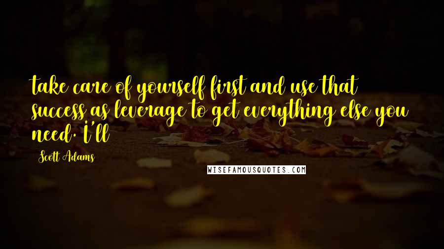 Scott Adams Quotes: take care of yourself first and use that success as leverage to get everything else you need. I'll