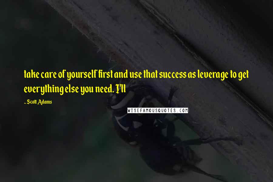 Scott Adams Quotes: take care of yourself first and use that success as leverage to get everything else you need. I'll