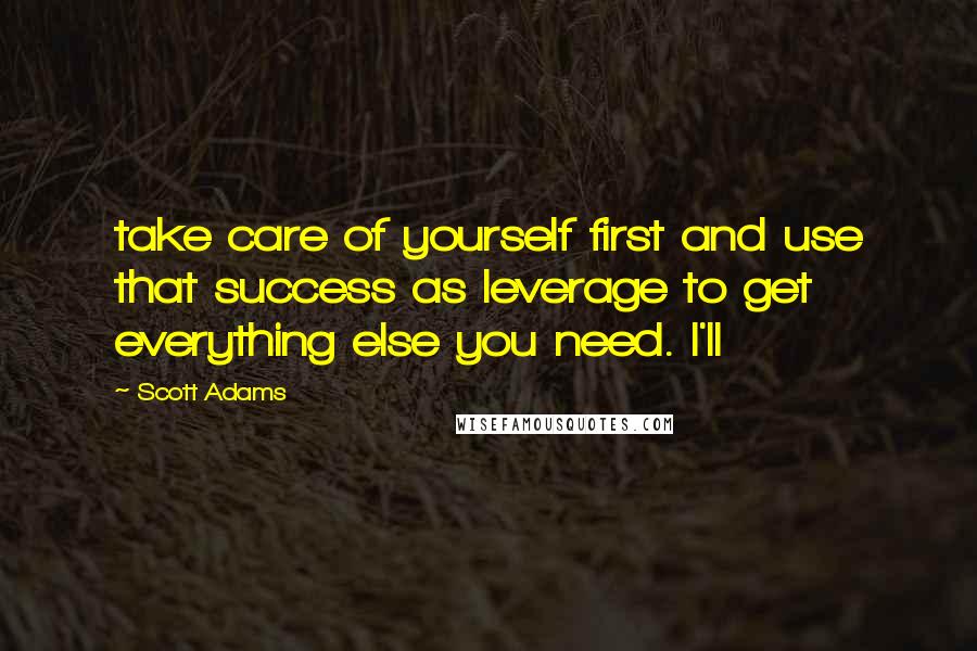 Scott Adams Quotes: take care of yourself first and use that success as leverage to get everything else you need. I'll