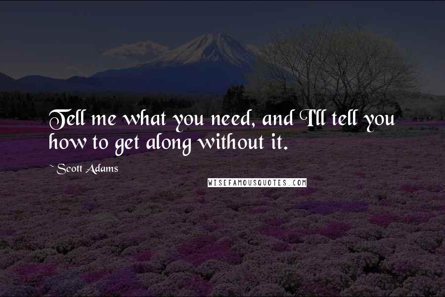 Scott Adams Quotes: Tell me what you need, and I'll tell you how to get along without it.