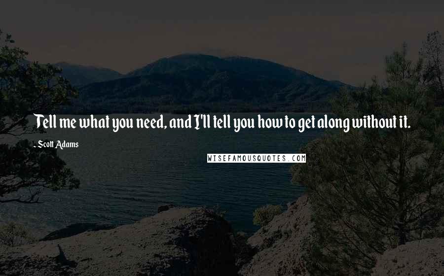 Scott Adams Quotes: Tell me what you need, and I'll tell you how to get along without it.