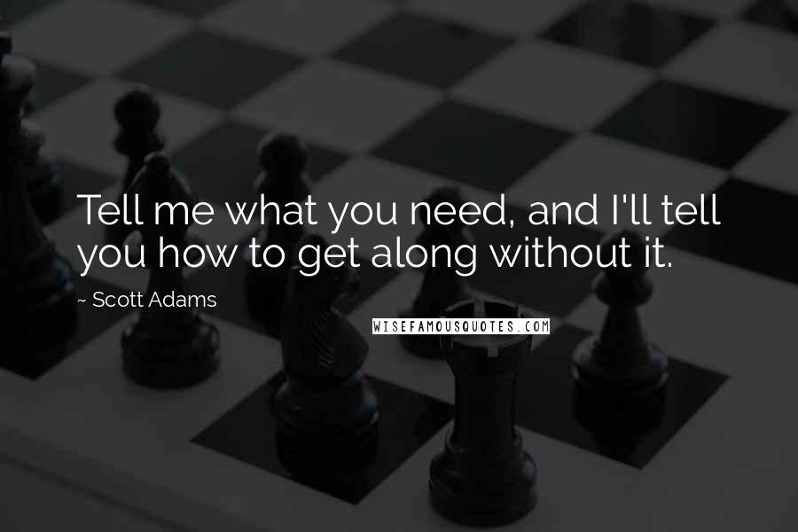 Scott Adams Quotes: Tell me what you need, and I'll tell you how to get along without it.