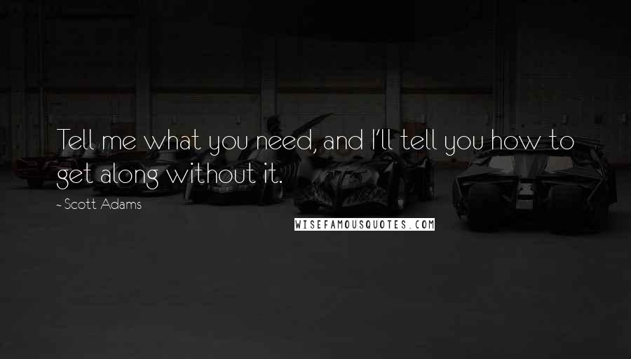 Scott Adams Quotes: Tell me what you need, and I'll tell you how to get along without it.