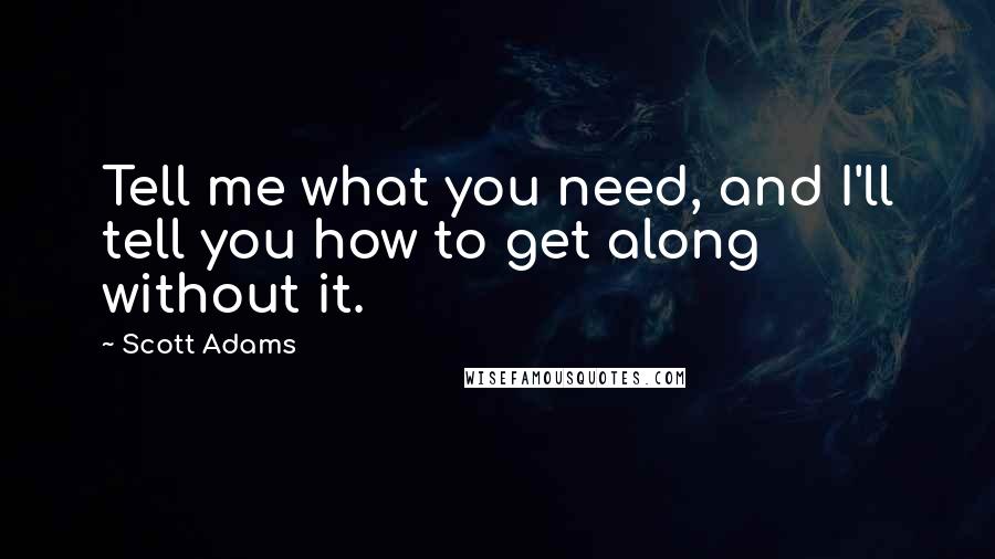 Scott Adams Quotes: Tell me what you need, and I'll tell you how to get along without it.