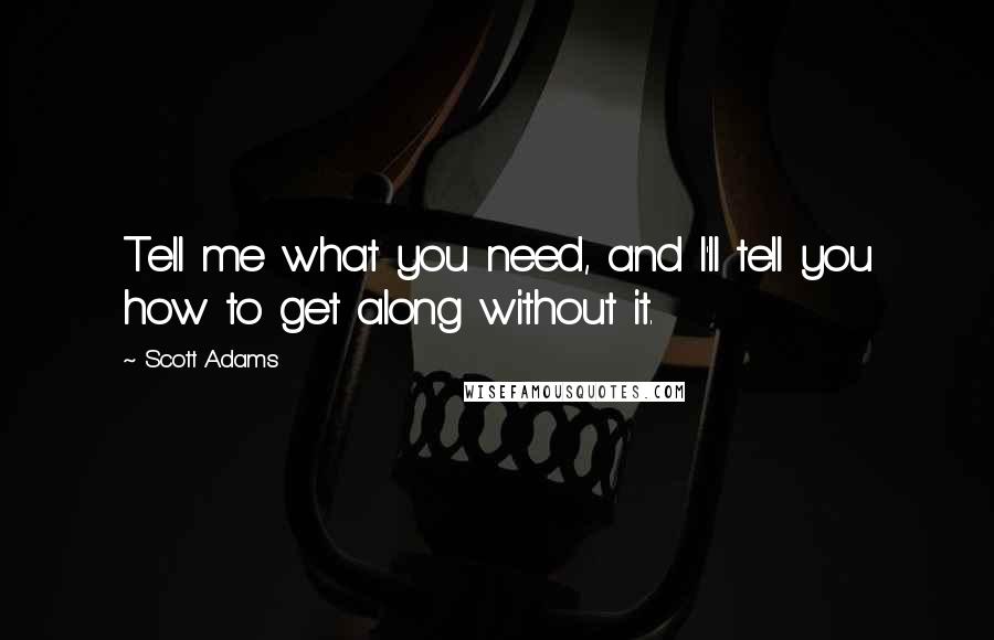 Scott Adams Quotes: Tell me what you need, and I'll tell you how to get along without it.