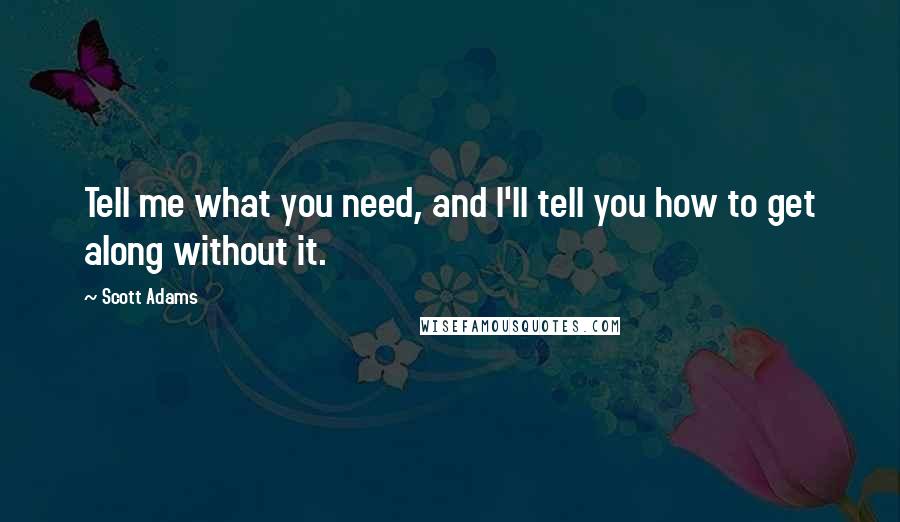 Scott Adams Quotes: Tell me what you need, and I'll tell you how to get along without it.