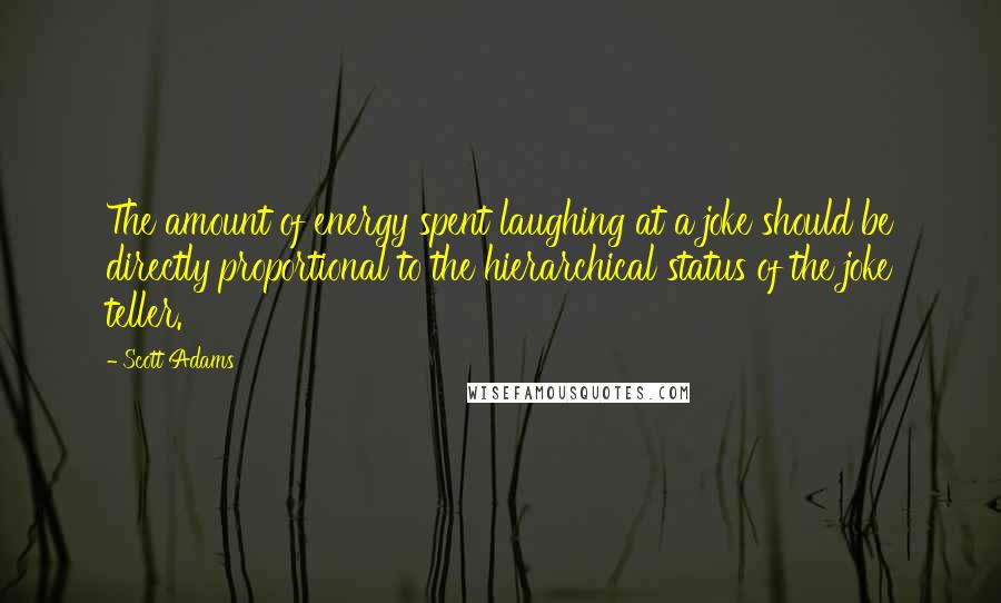 Scott Adams Quotes: The amount of energy spent laughing at a joke should be directly proportional to the hierarchical status of the joke teller.