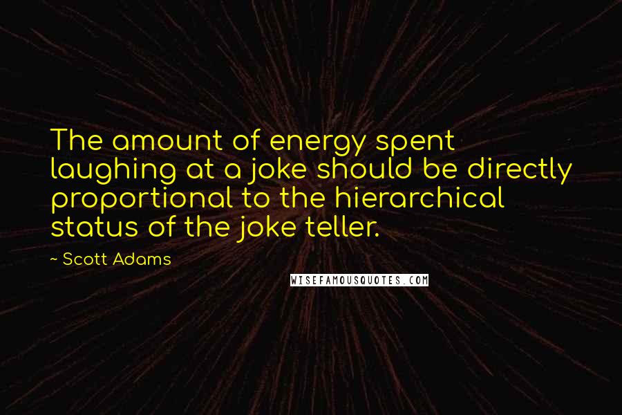 Scott Adams Quotes: The amount of energy spent laughing at a joke should be directly proportional to the hierarchical status of the joke teller.