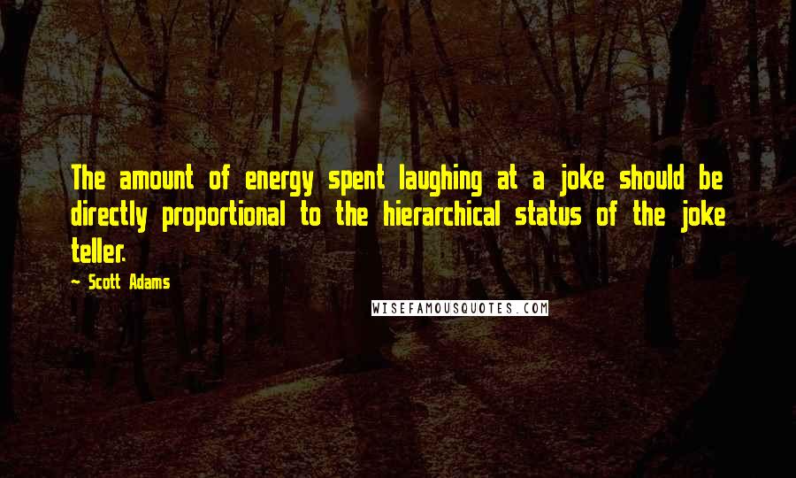 Scott Adams Quotes: The amount of energy spent laughing at a joke should be directly proportional to the hierarchical status of the joke teller.