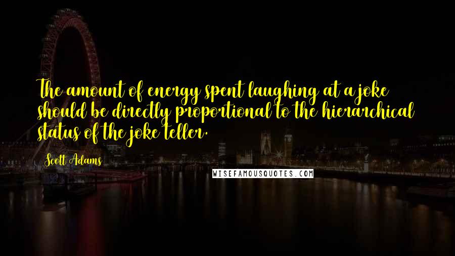 Scott Adams Quotes: The amount of energy spent laughing at a joke should be directly proportional to the hierarchical status of the joke teller.