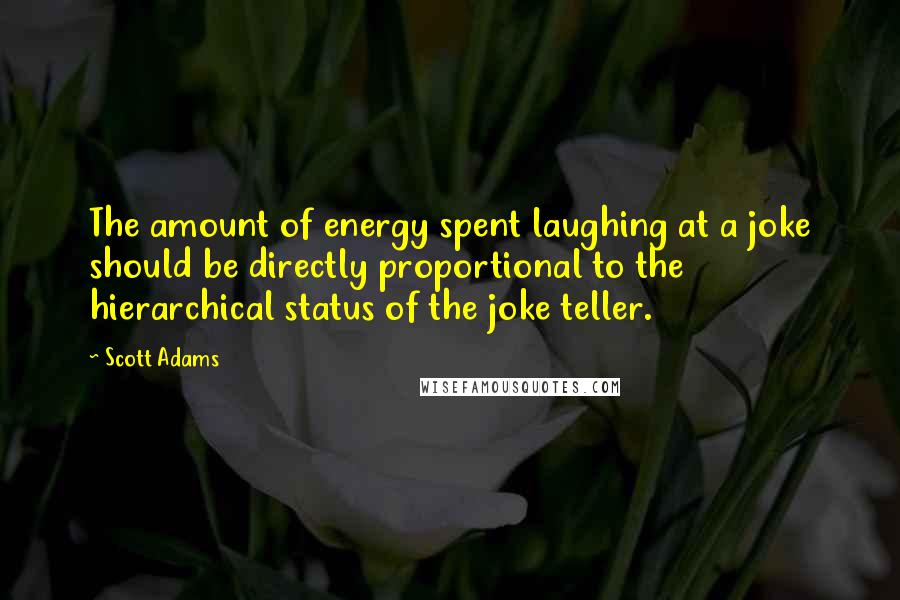 Scott Adams Quotes: The amount of energy spent laughing at a joke should be directly proportional to the hierarchical status of the joke teller.