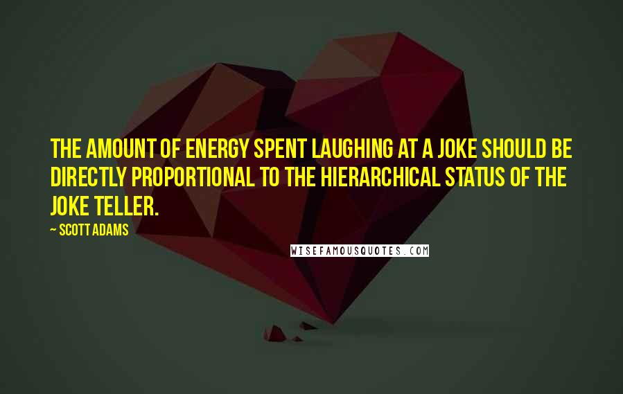 Scott Adams Quotes: The amount of energy spent laughing at a joke should be directly proportional to the hierarchical status of the joke teller.