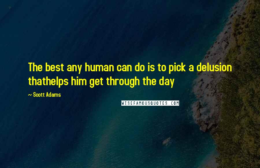 Scott Adams Quotes: The best any human can do is to pick a delusion thathelps him get through the day