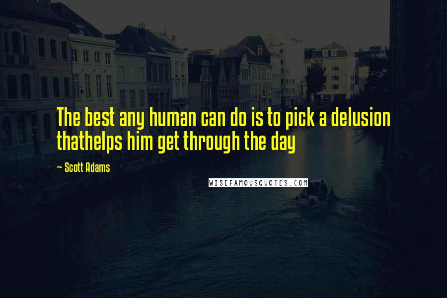 Scott Adams Quotes: The best any human can do is to pick a delusion thathelps him get through the day