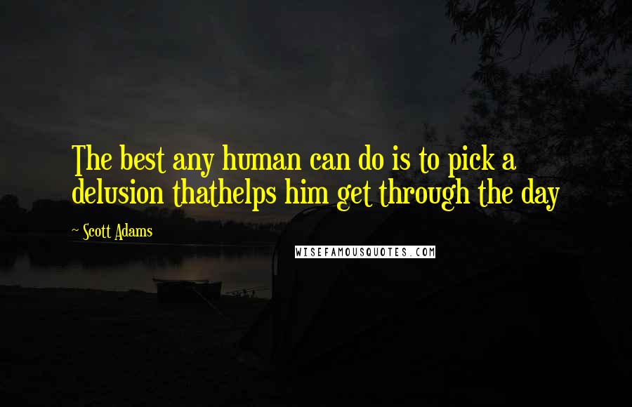 Scott Adams Quotes: The best any human can do is to pick a delusion thathelps him get through the day