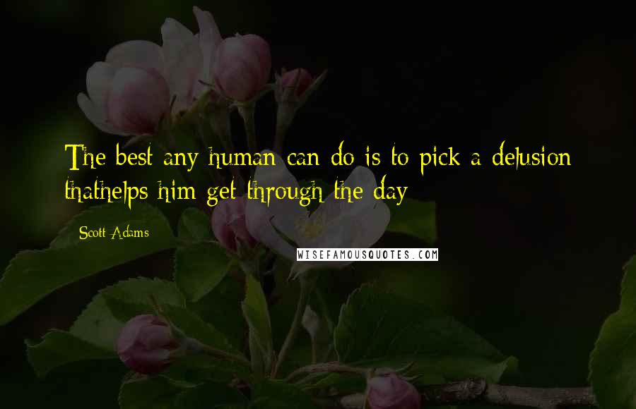 Scott Adams Quotes: The best any human can do is to pick a delusion thathelps him get through the day