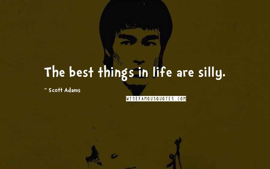 Scott Adams Quotes: The best things in life are silly.