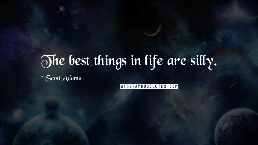 Scott Adams Quotes: The best things in life are silly.