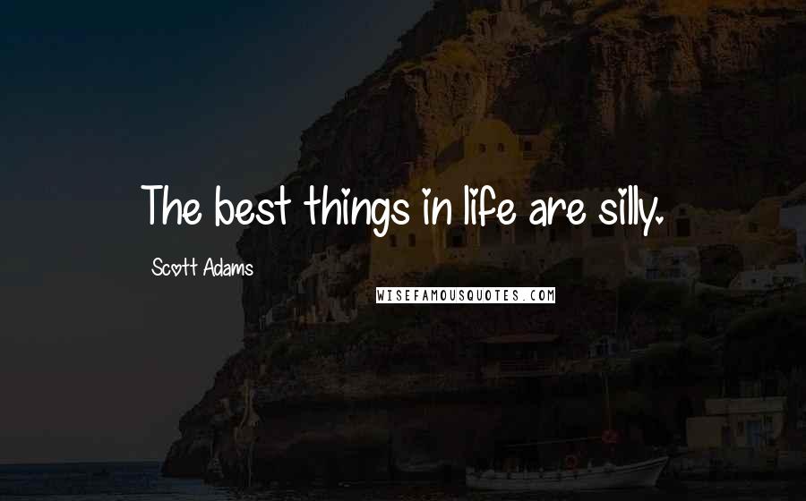 Scott Adams Quotes: The best things in life are silly.