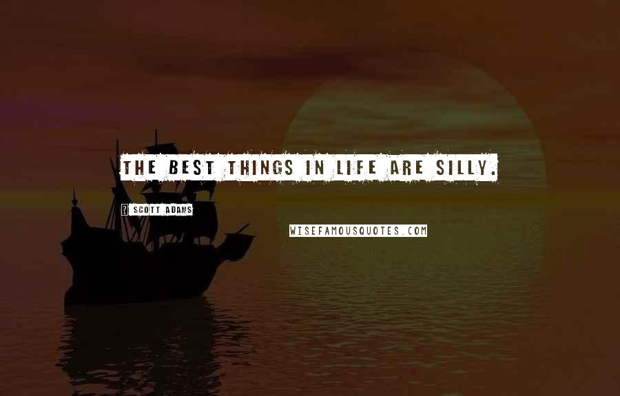 Scott Adams Quotes: The best things in life are silly.