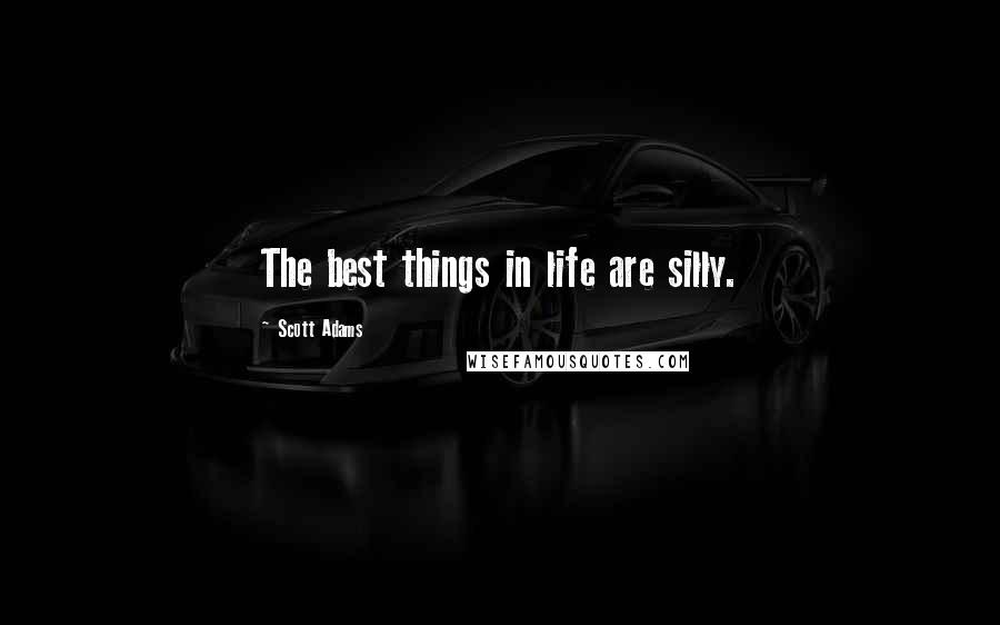 Scott Adams Quotes: The best things in life are silly.