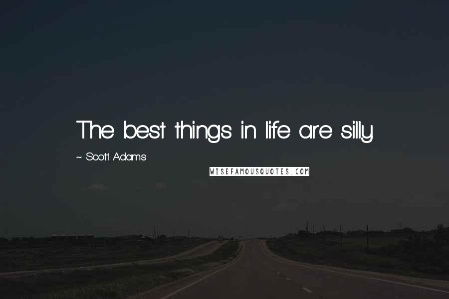 Scott Adams Quotes: The best things in life are silly.