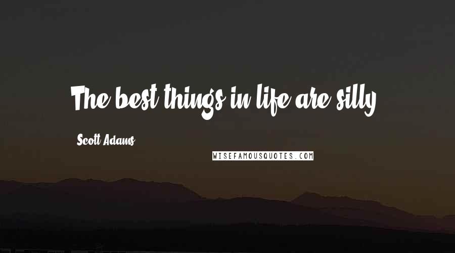 Scott Adams Quotes: The best things in life are silly.