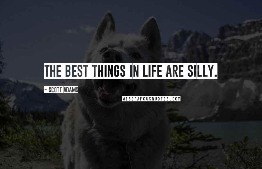 Scott Adams Quotes: The best things in life are silly.