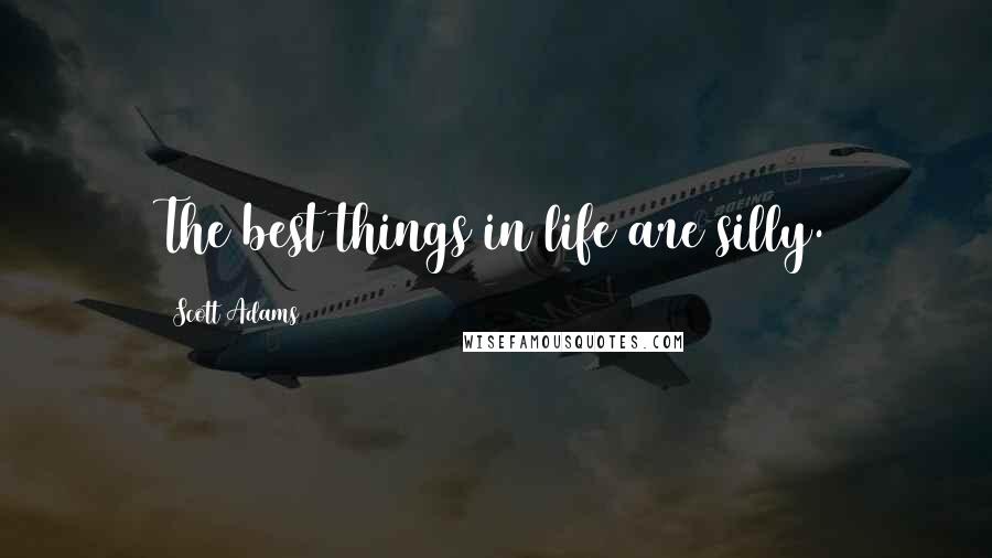 Scott Adams Quotes: The best things in life are silly.