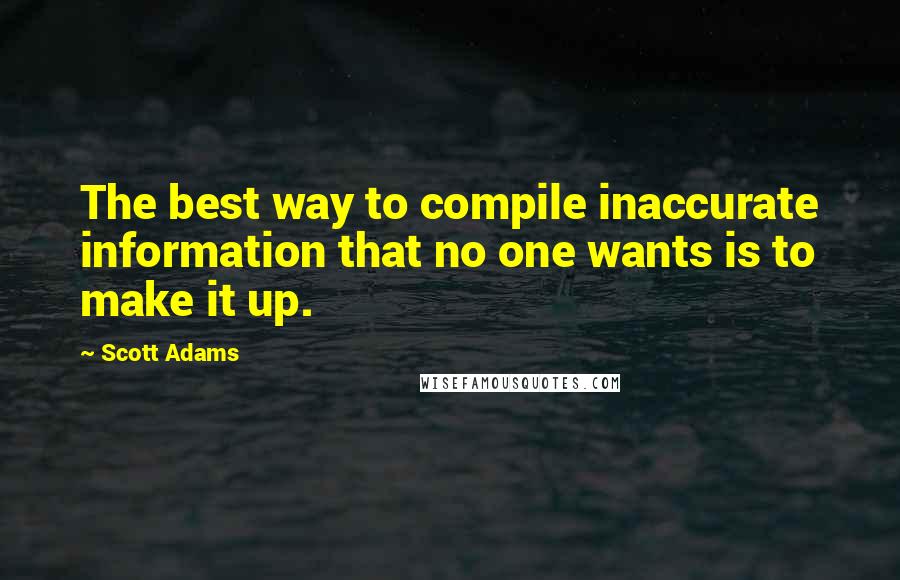 Scott Adams Quotes: The best way to compile inaccurate information that no one wants is to make it up.
