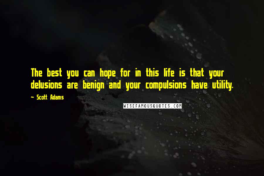 Scott Adams Quotes: The best you can hope for in this life is that your delusions are benign and your compulsions have utility.