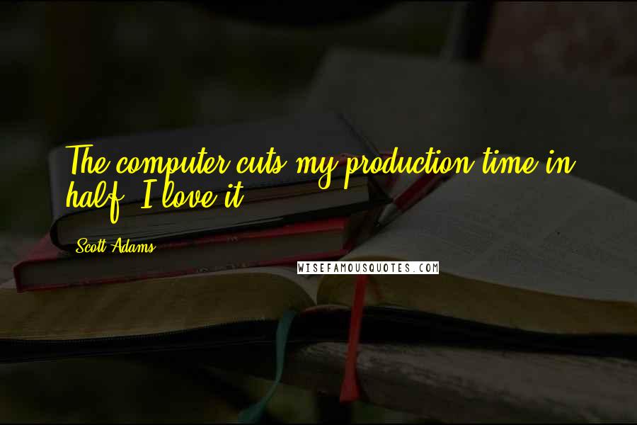 Scott Adams Quotes: The computer cuts my production time in half. I love it.