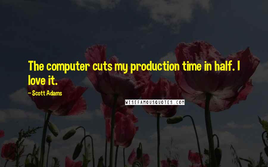 Scott Adams Quotes: The computer cuts my production time in half. I love it.