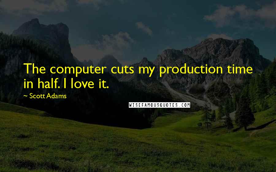 Scott Adams Quotes: The computer cuts my production time in half. I love it.