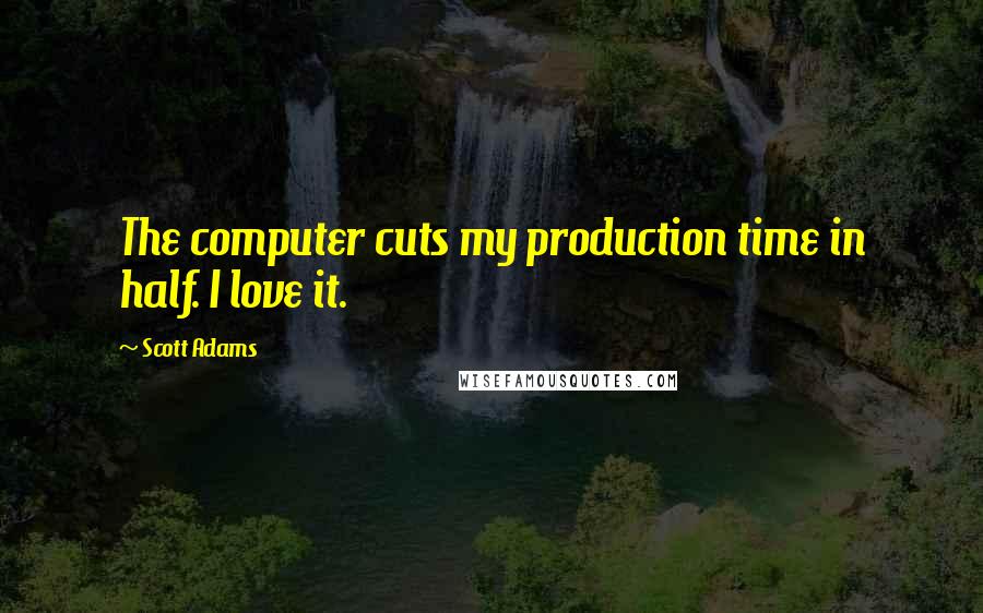 Scott Adams Quotes: The computer cuts my production time in half. I love it.