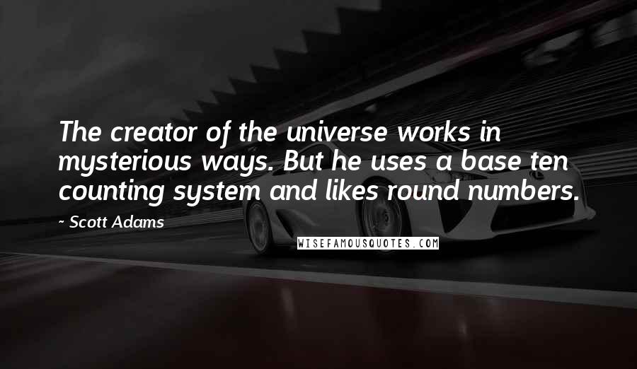 Scott Adams Quotes: The creator of the universe works in mysterious ways. But he uses a base ten counting system and likes round numbers.