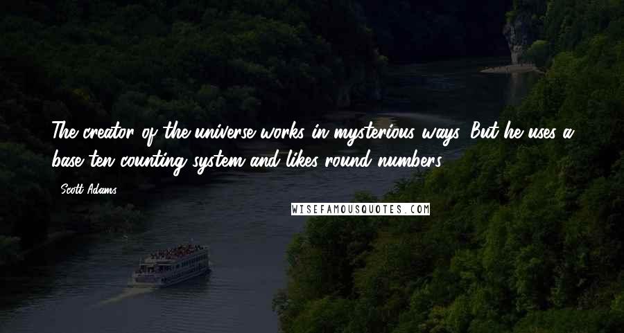 Scott Adams Quotes: The creator of the universe works in mysterious ways. But he uses a base ten counting system and likes round numbers.