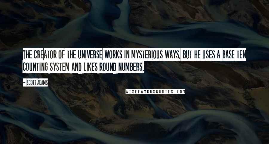 Scott Adams Quotes: The creator of the universe works in mysterious ways. But he uses a base ten counting system and likes round numbers.