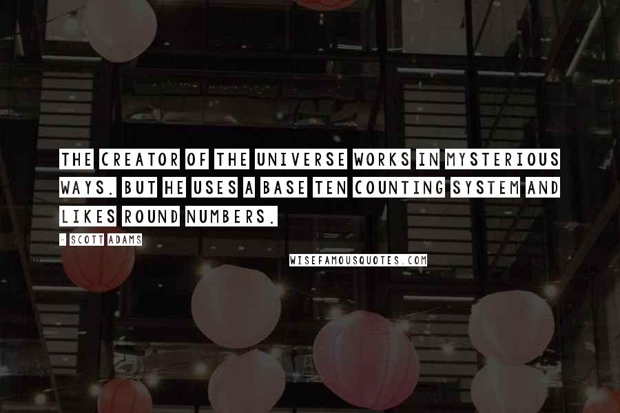 Scott Adams Quotes: The creator of the universe works in mysterious ways. But he uses a base ten counting system and likes round numbers.