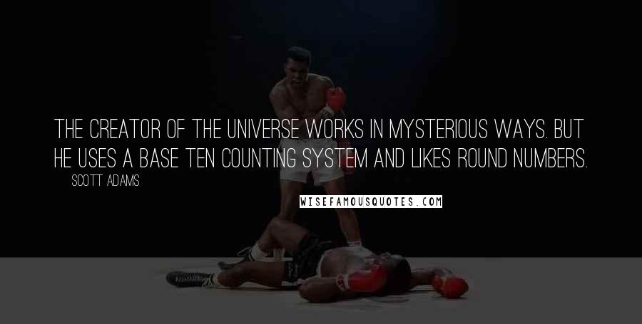 Scott Adams Quotes: The creator of the universe works in mysterious ways. But he uses a base ten counting system and likes round numbers.