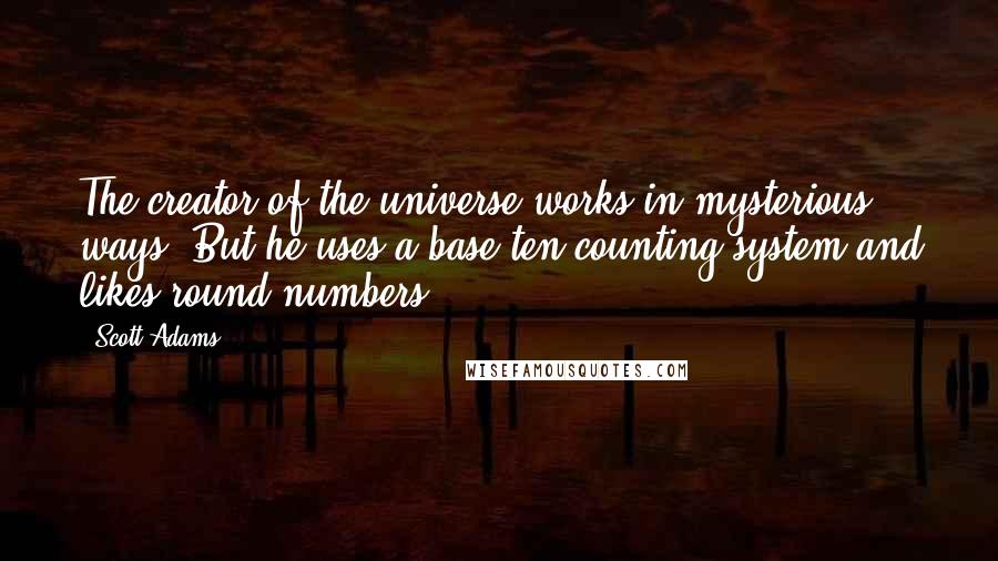 Scott Adams Quotes: The creator of the universe works in mysterious ways. But he uses a base ten counting system and likes round numbers.