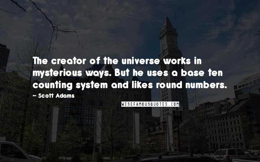 Scott Adams Quotes: The creator of the universe works in mysterious ways. But he uses a base ten counting system and likes round numbers.