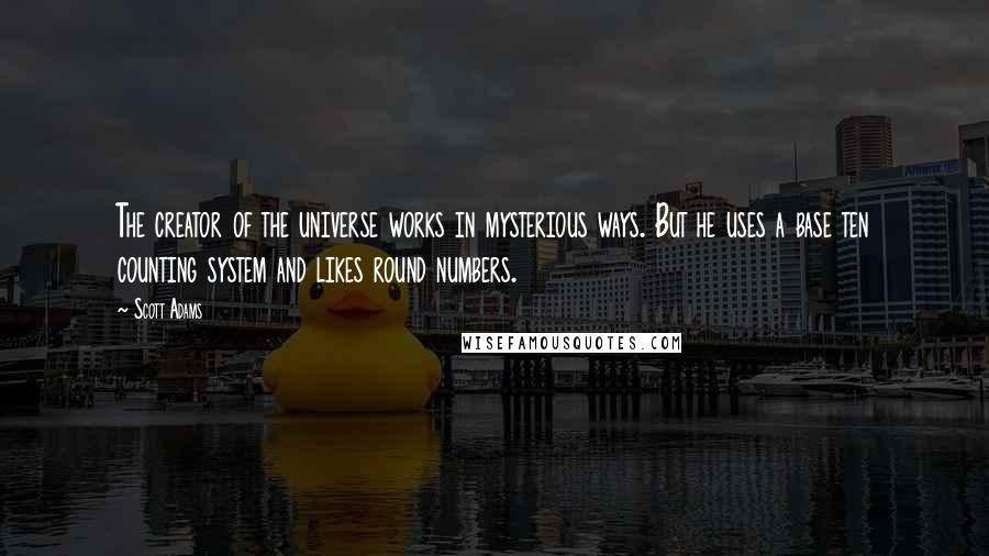 Scott Adams Quotes: The creator of the universe works in mysterious ways. But he uses a base ten counting system and likes round numbers.