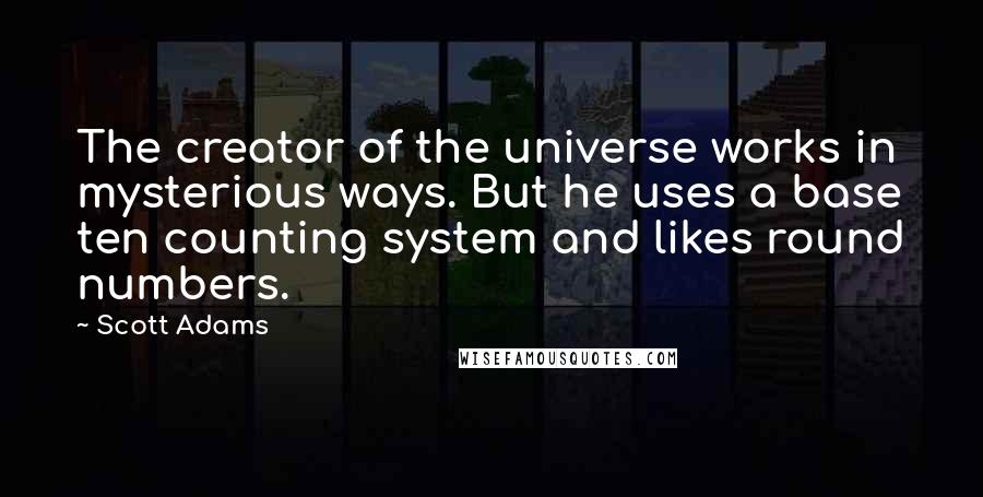 Scott Adams Quotes: The creator of the universe works in mysterious ways. But he uses a base ten counting system and likes round numbers.