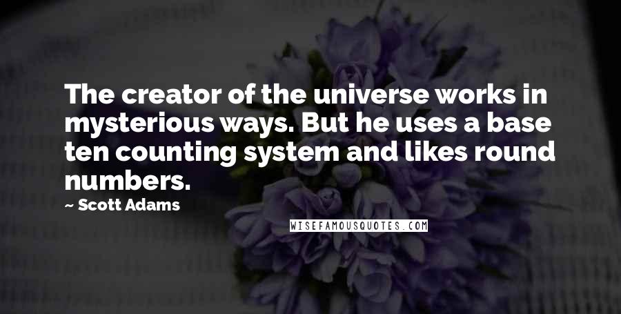 Scott Adams Quotes: The creator of the universe works in mysterious ways. But he uses a base ten counting system and likes round numbers.