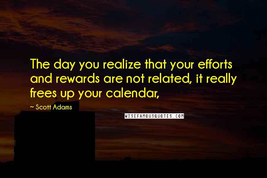 Scott Adams Quotes: The day you realize that your efforts and rewards are not related, it really frees up your calendar,