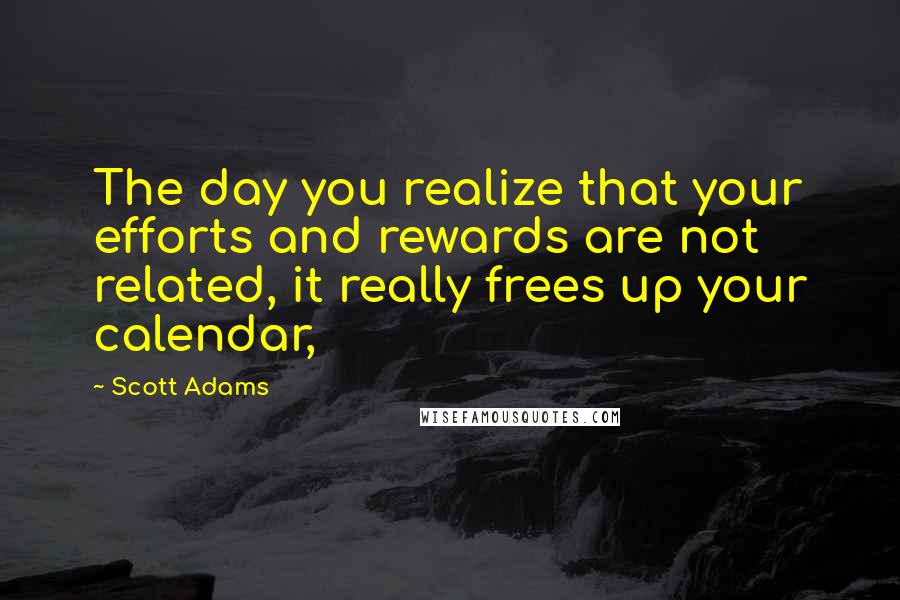 Scott Adams Quotes: The day you realize that your efforts and rewards are not related, it really frees up your calendar,