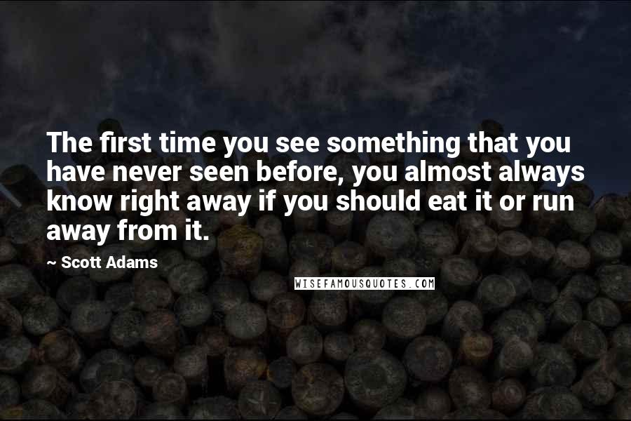 Scott Adams Quotes: The first time you see something that you have never seen before, you almost always know right away if you should eat it or run away from it.