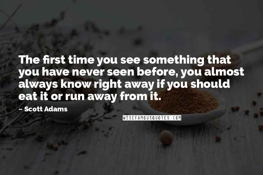 Scott Adams Quotes: The first time you see something that you have never seen before, you almost always know right away if you should eat it or run away from it.