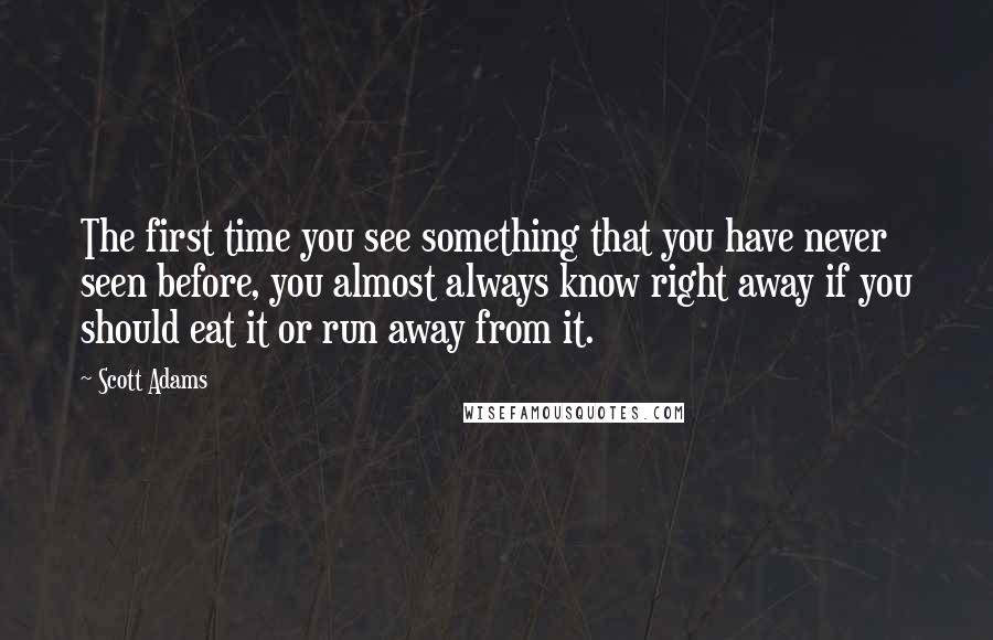 Scott Adams Quotes: The first time you see something that you have never seen before, you almost always know right away if you should eat it or run away from it.